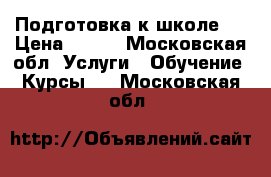 Подготовка к школе.  › Цена ­ 800 - Московская обл. Услуги » Обучение. Курсы   . Московская обл.